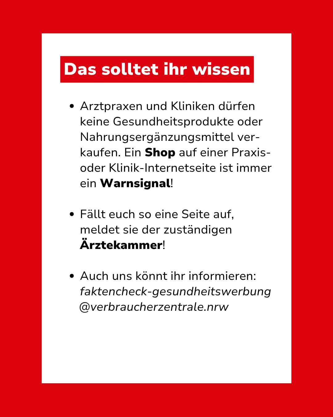 Bild mit Text: "Das solltet ihr wissen: Arztpraxen und Kliniken dürfen keine Gesundheitsprodukte oder Nahrungsergänzungsmittel verkaufen. Ein Shop auf einer Praxis- oder Klinik-Internetseite ist immer ein Warnsignal! Fällt euch so eine Seite auf, meldet sie der zuständigen Ärztekammer! Auch uns könnt ihr informieren: faktencheck-gesundheitswerbung@verbraucherzentrale.nrw"